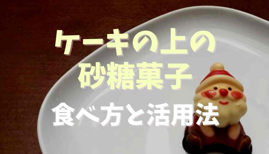 ケーキの上の砂糖菓子の食べ方と活用法