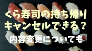 くら寿司のお持ち帰りはキャンセルできる？変更の期限についても調査