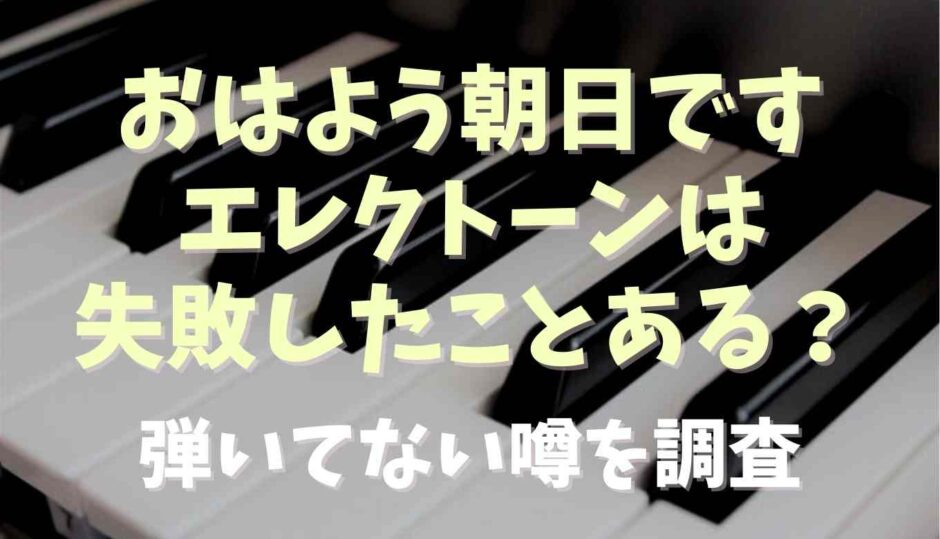 おはよう朝日ですのエレクトーンは失敗したことある？弾いてない噂を調査