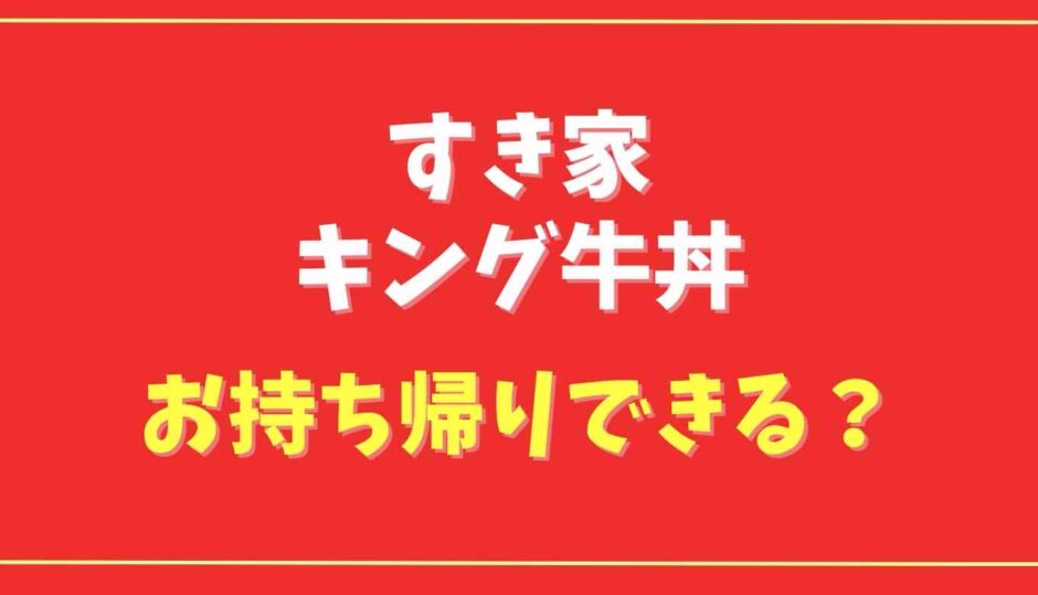 すき家キング牛丼はお持ち帰りできる？