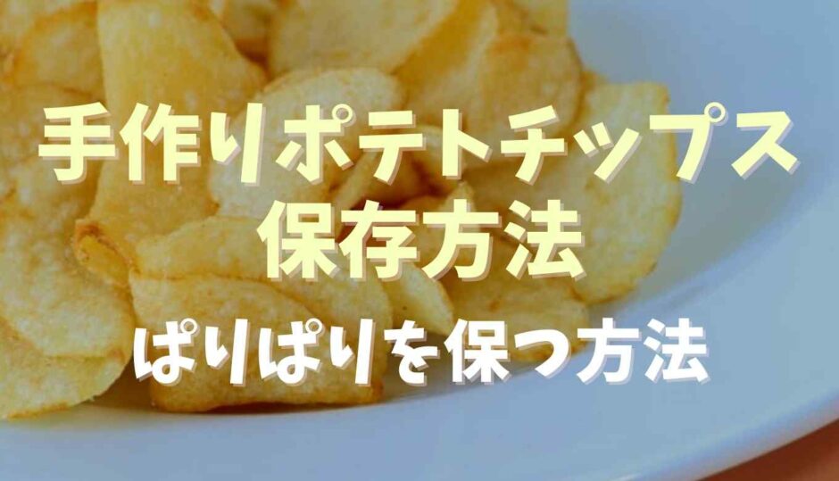 手作りポテトチップスの保存方法は？ぱりぱりを保つ方法を調査