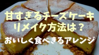 甘すぎるチーズケーキをリメイクする方法は？おいしく食べきる方法を紹介