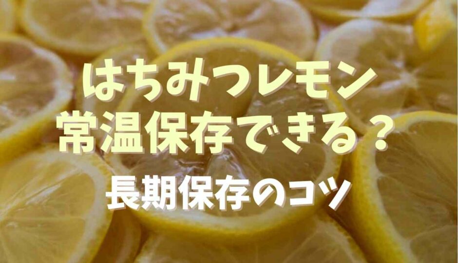 はちみつレモンは常温保存できる？長期保存のコツも