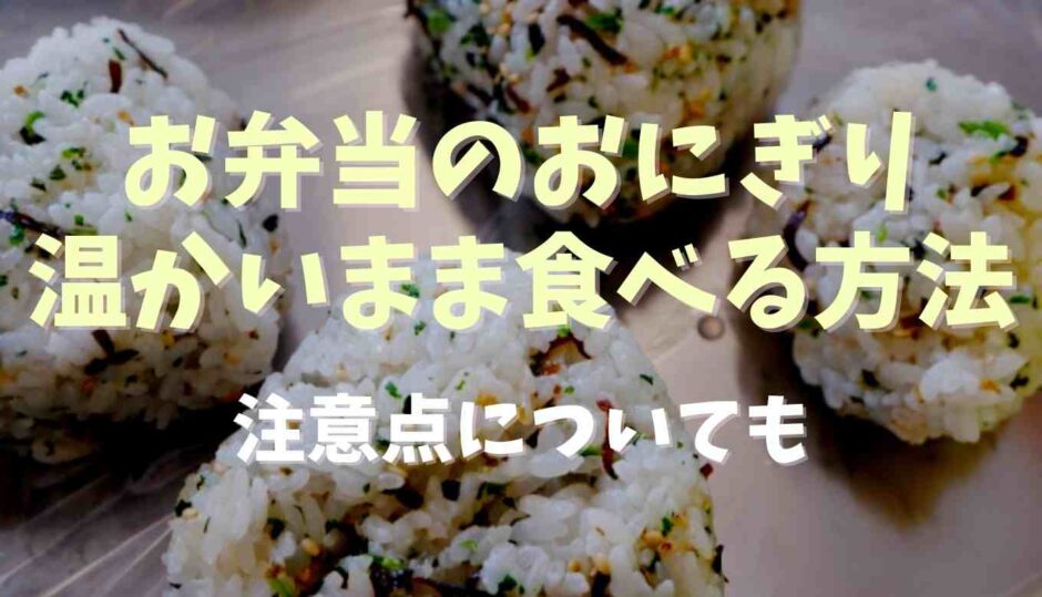 お弁当のおにぎり温かいまま食べる方法は？注意点についても