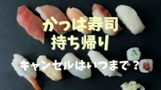 かっぱ寿司のお持ち帰りのキャンセルはいつまで？