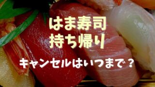 はま寿司の持ち帰りキャンセルはいつまで？持ち帰りネタ変更もいつまでか調査