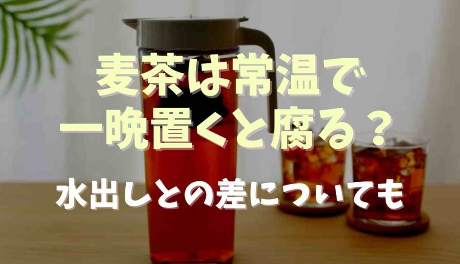 麦茶は常温で一晩置くと腐る？水出しの差についても