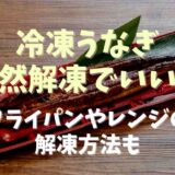 冷凍うなぎは自然解凍でも大丈夫？フライパンでの解凍方法やレンジはだめって本当か調査