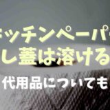 キッチンペーパーで落し蓋をすると溶ける？メリットと代用品も調査