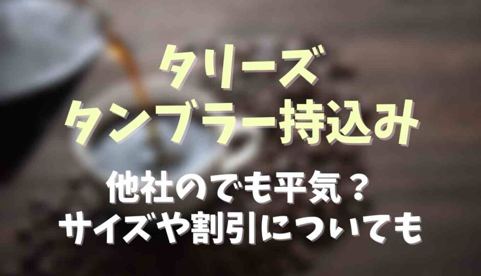 タリーズのタンブラー持ち込みは？他社のでも平気？サイズや割引についても