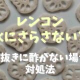 レンコンは酢水にさらさないとどうなる？アク抜きに酢がない場合の対処法