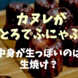 カヌレがとろとろふにゃふにゃはだめ？中身が生っぽいのは生焼けなのか調査