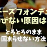 チーズフォンデュが伸びない原因は？トロトロのまま固まらせない方法も