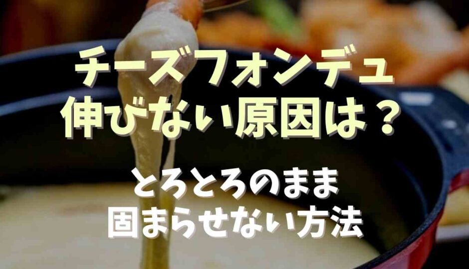 チーズフォンデュが伸びない原因は？トロトロのまま固まらせない方法も