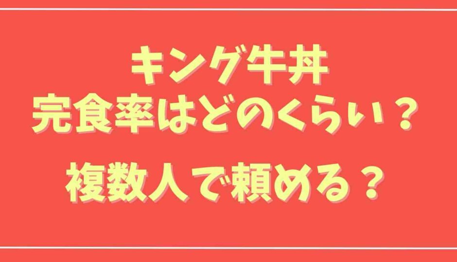 キング牛丼の完食率はどのくらい？複数人で頼めるか調査