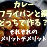 カレーはフライパンと鍋どっちで作る？それぞれのメリット・デメリット