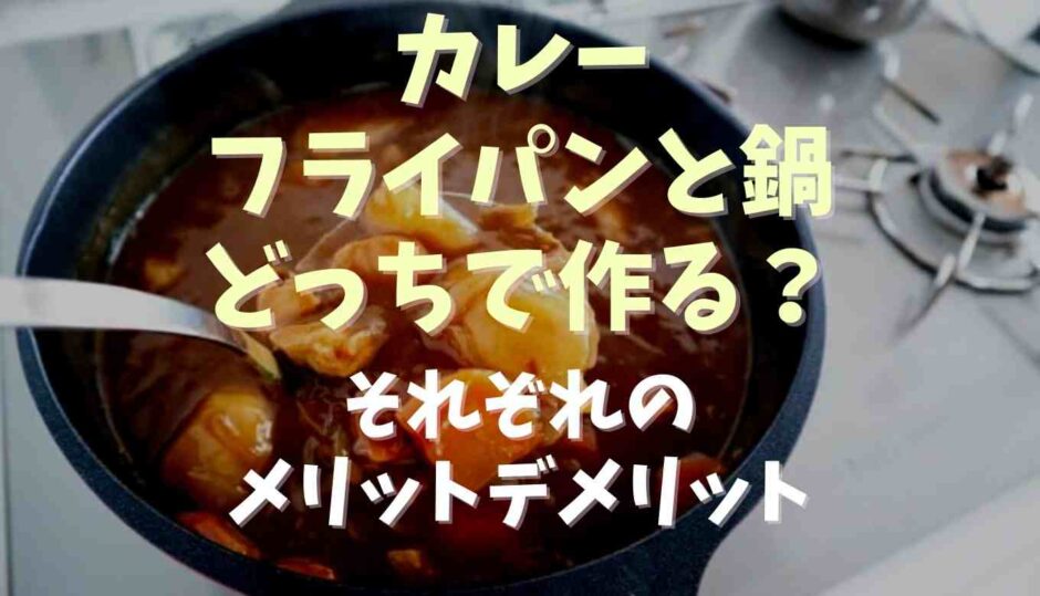 カレーはフライパンと鍋どっちで作る？それぞれのメリット・デメリット