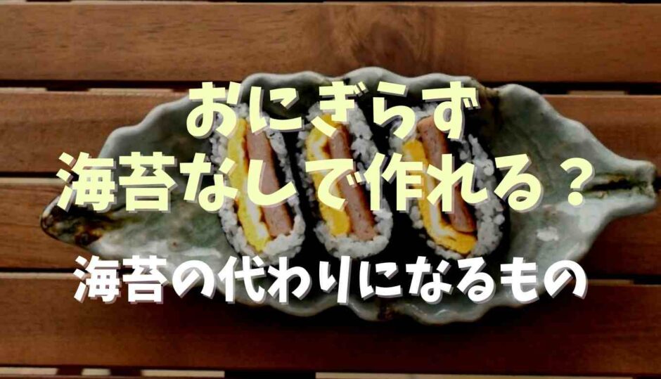 おにぎらずはのり無しで作れる？海苔の代わりになるもの