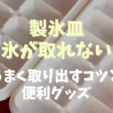 製氷皿から氷がするっと取れない！うまく取り出すコツと便利グッズも