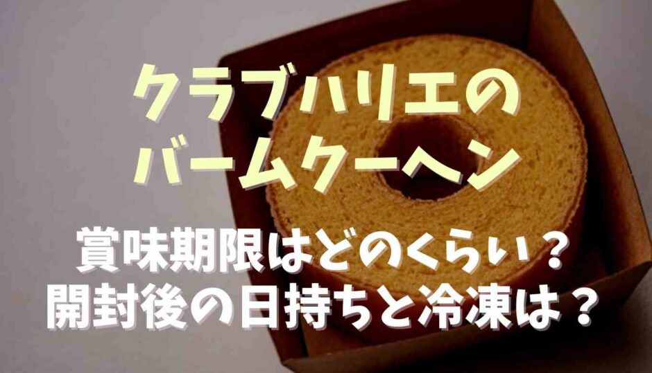 クラブハリエのバームクーヘンの賞味期限や日持ちは？開封後の保存方法についても