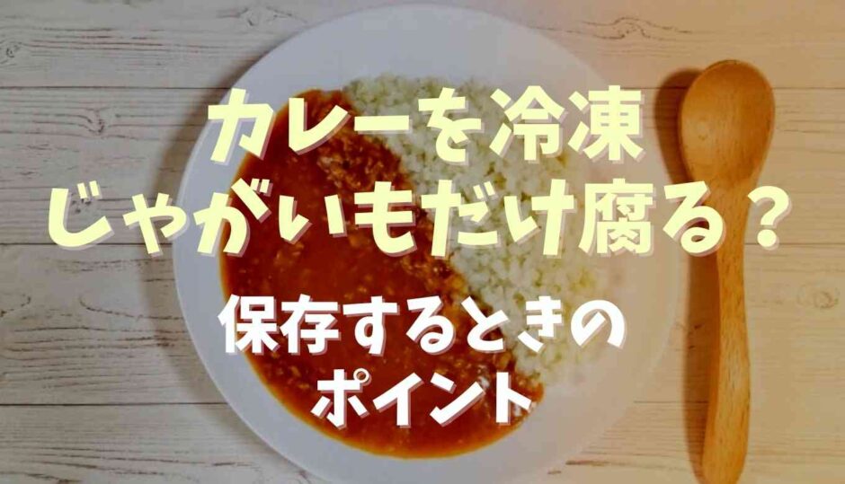 カレーを冷凍するとじゃがいもだけ腐る？保存するときのポイント