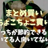 まとめ買いとちょこちょこ買いはどっちが節約できる？向いてる人と向いてない人