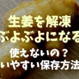 生姜を解凍するとぶよぶよになって使えない？冷凍方法と長期保存方法