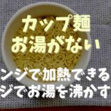 カップラーメンお湯がないレンジで加熱できる？お湯の沸かし方についても