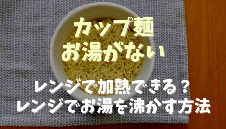 カップラーメンお湯がないレンジで加熱できる？お湯の沸かし方についても