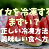 スイカを冷凍するとまずい理由は？正しい冷凍保存方法やおいしい食べ方も