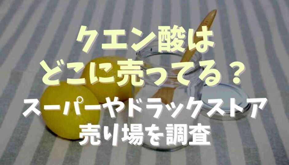 クエン酸はどこに売ってる？スーパーやドラックストアの売り場を調査