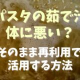 パスタの茹で汁は体に悪い？そのまま再利用で活用する方法