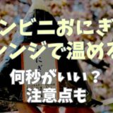 コンビニおにぎりをレンジで温める方法！温め方と何秒が目安？