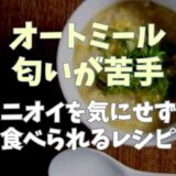 オートミールの匂いが苦手な場合の食べ方は？臭いを気にせず食べられるレシピも