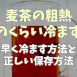 麦茶の粗熱はどれくらい冷ます？早く冷ます方法や正しい保存方法も