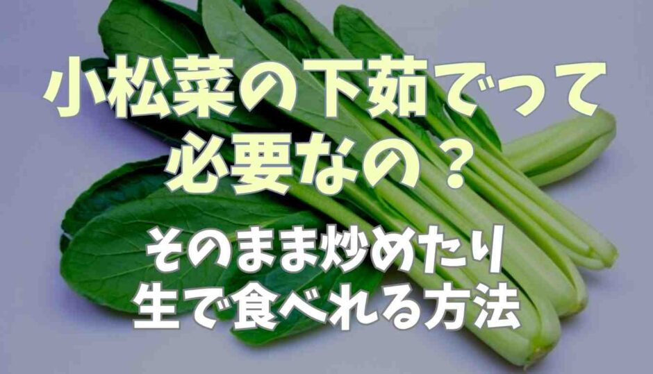 小松菜の下茹でって必要なの？そのまま炒めたり生で食べれる方法