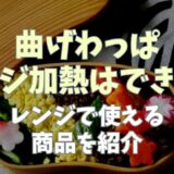 曲げわっぱをレンジに入れるとどうなる？レンジで使える商品も紹介！