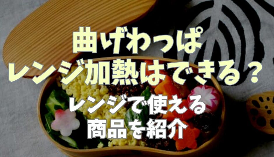 曲げわっぱはレンジで使ったらどうなる？