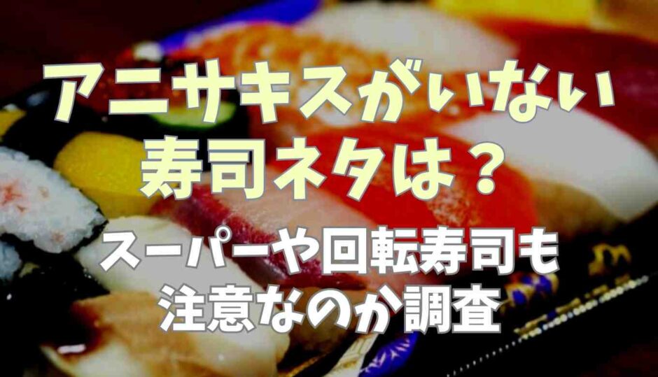 アニサキスがいない寿司ネタは？スーパーや回転寿司も大丈夫？