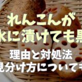 れんこんが酢水に漬けても黒い原因は？対処法についても