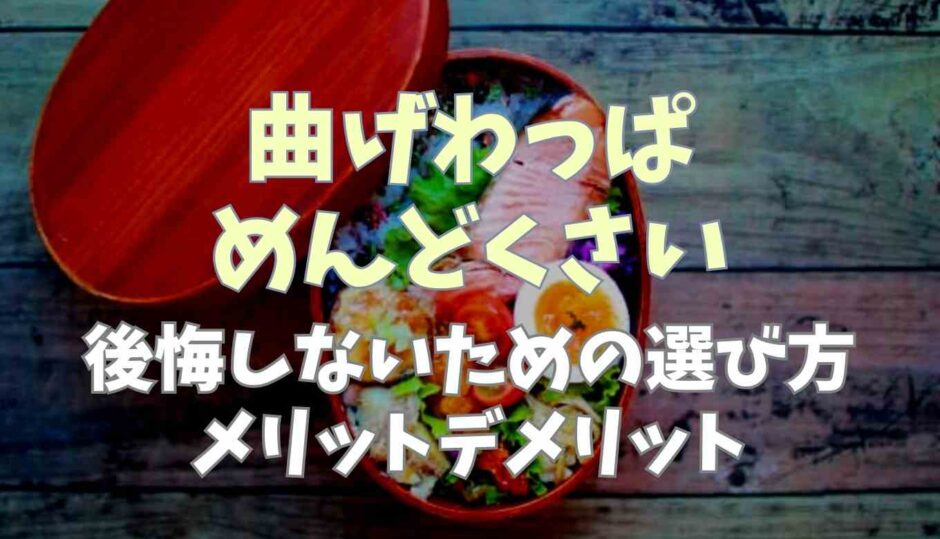 曲げわっぱはめんどくさい？後悔しないための選び方とメリット・デメリット