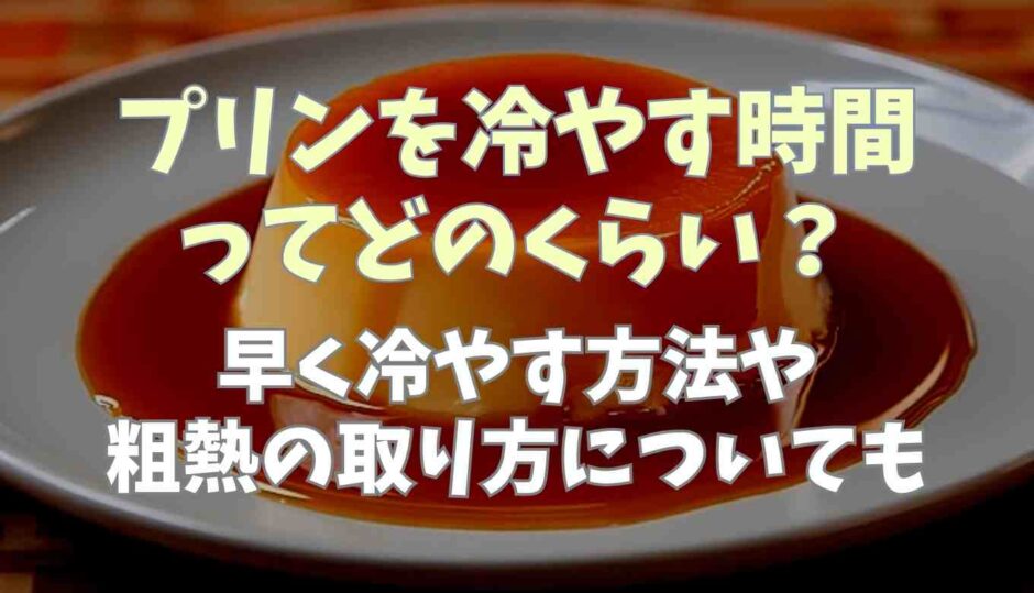 プリンを冷やす時間ってどのくらい？早く冷やす方法や粗熱の取り方についても