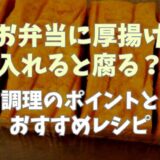 お弁当に厚揚げを入れると腐る？調理のポイントとおすすめレシピ