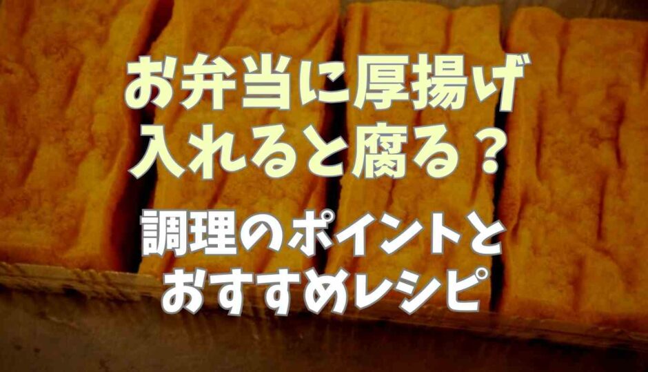 お弁当に厚揚げを入れると腐る？調理のポイントとおすすめレシピ