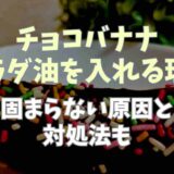 チョコバナナにサラダ油を入れるのはなぜ？固まらない原因や対処方法も