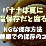 バナナは夏に常温保存すると腐る？NGな保存法や冷蔵庫で保存する時のコツも