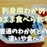 刺身用わかめはそのまま食べられる？普通のわかめとの違いや食べ方も